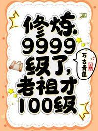 修炼9999级了老祖才100级主角什么时候修炼