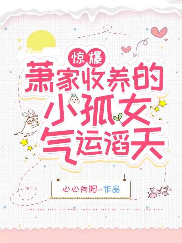 惊爆!萧家收养的小孤女气运滔天无修改